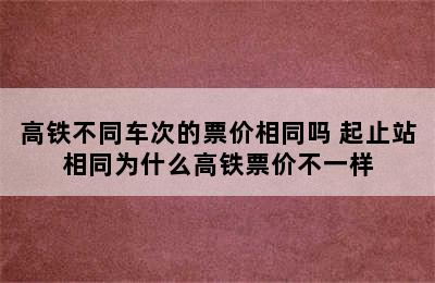 高铁不同车次的票价相同吗 起止站相同为什么高铁票价不一样